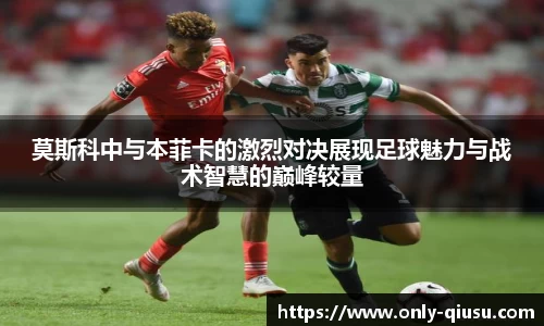 莫斯科中与本菲卡的激烈对决展现足球魅力与战术智慧的巅峰较量